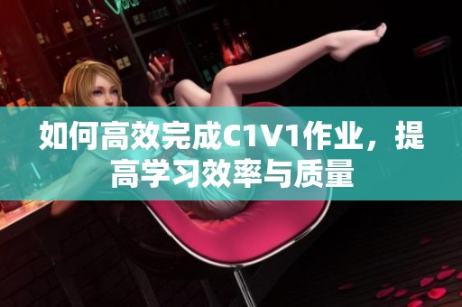 如何高效完成C1V1作业，提高学习效率与质量