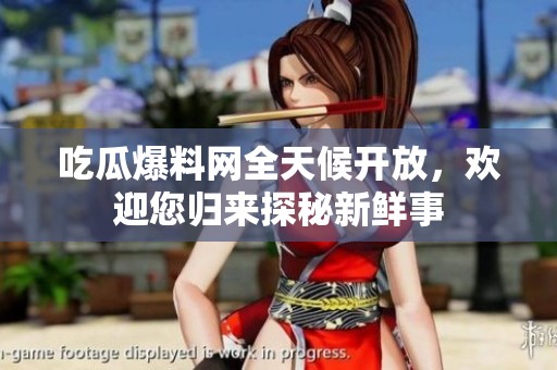 吃瓜爆料网全天候开放，欢迎您归来探秘新鲜事