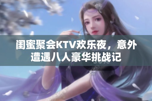 闺蜜聚会KTV欢乐夜，意外遭遇八人豪华挑战记