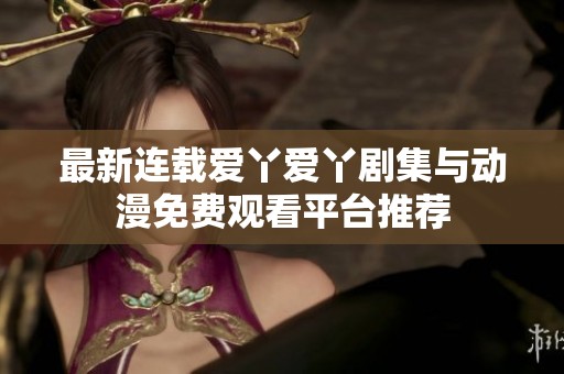 最新连载爱丫爱丫剧集与动漫免费观看平台推荐