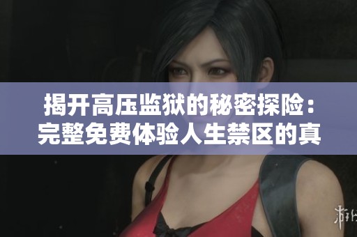 揭开高压监狱的秘密探险：完整免费体验人生禁区的真实故事