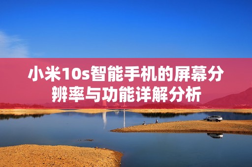 小米10s智能手机的屏幕分辨率与功能详解分析