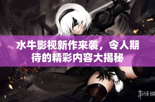 水牛影视新作来袭，令人期待的精彩内容大揭秘