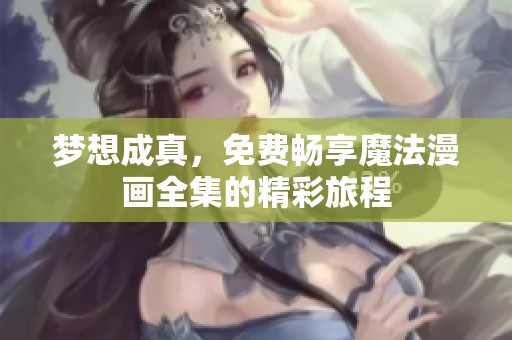 梦想成真，免费畅享魔法漫画全集的精彩旅程