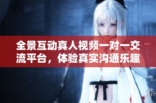 全景互动真人视频一对一交流平台，体验真实沟通乐趣