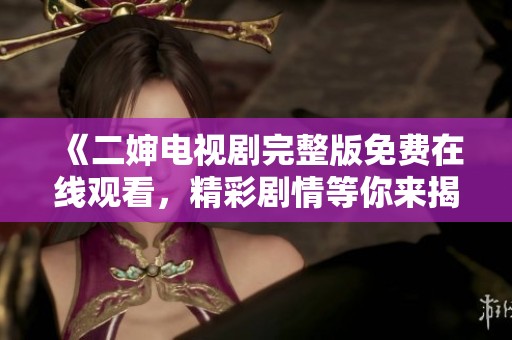 《二婶电视剧完整版免费在线观看，精彩剧情等你来揭晓》