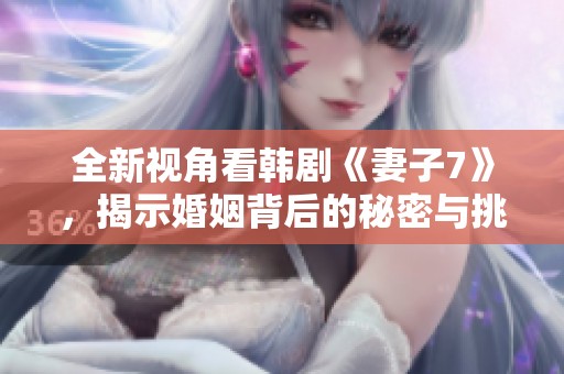 全新视角看韩剧《妻子7》，揭示婚姻背后的秘密与挑战