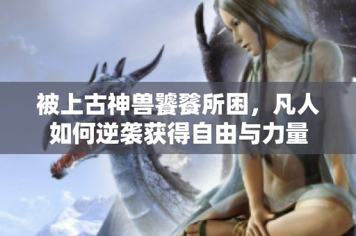 被上古神兽饕餮所困，凡人如何逆袭获得自由与力量