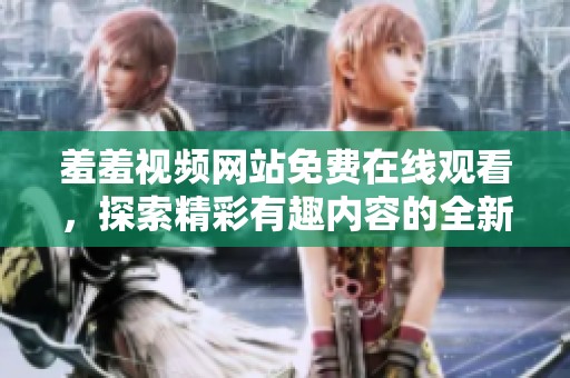 羞羞视频网站免费在线观看，探索精彩有趣内容的全新体验