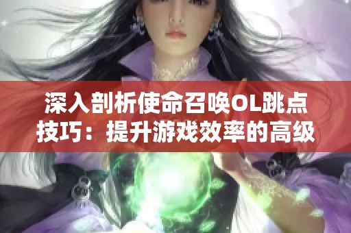 深入剖析使命召唤OL跳点技巧：提升游戏效率的高级攻略分享