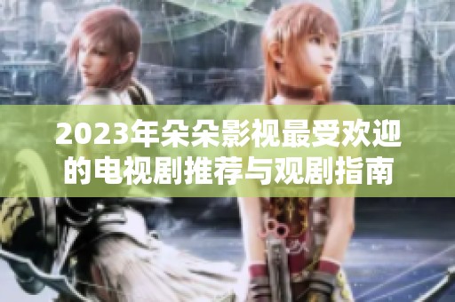 2023年朵朵影视最受欢迎的电视剧推荐与观剧指南