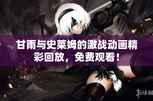 甘雨与史莱姆的激战动画精彩回放，免费观看！