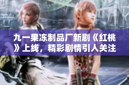 九一果冻制品厂新剧《红桃》上线，精彩剧情引人关注