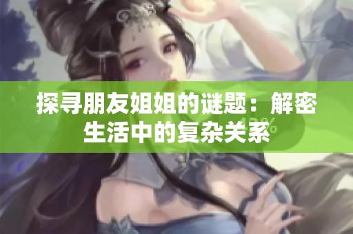 探寻朋友姐姐的谜题：解密生活中的复杂关系