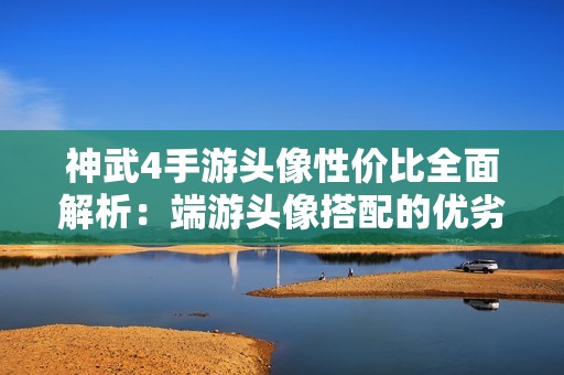 神武4手游头像性价比全面解析：端游头像搭配的优劣分析与实用攻略