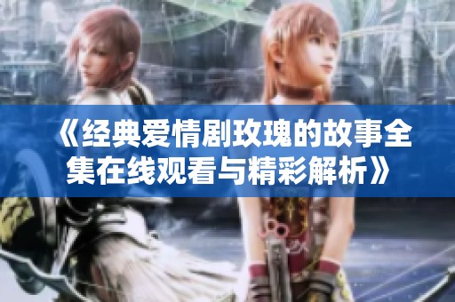 《经典爱情剧玫瑰的故事全集在线观看与精彩解析》