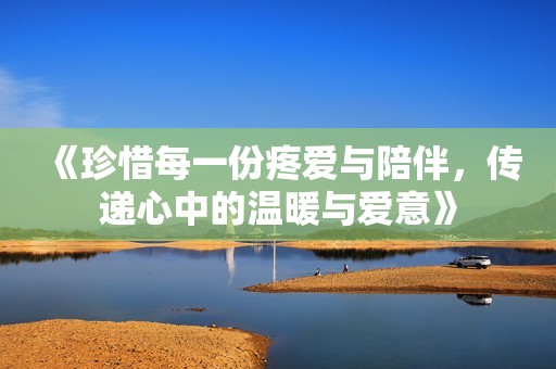 《珍惜每一份疼爱与陪伴，传递心中的温暖与爱意》