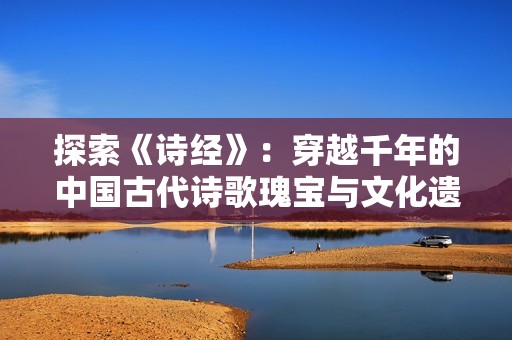 探索《诗经》：穿越千年的中国古代诗歌瑰宝与文化遗产