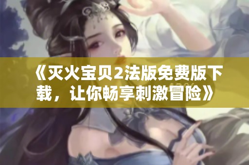 《灭火宝贝2法版免费版下载，让你畅享刺激冒险》