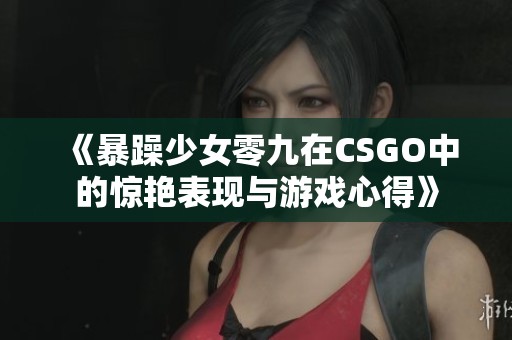 《暴躁少女零九在CSGO中的惊艳表现与游戏心得》