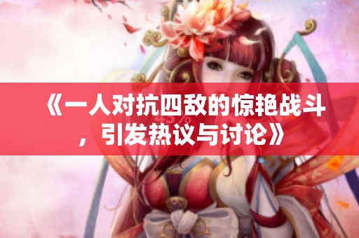《一人对抗四敌的惊艳战斗，引发热议与讨论》