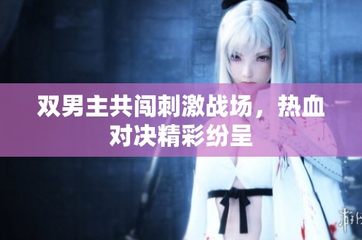 双男主共闯刺激战场，热血对决精彩纷呈