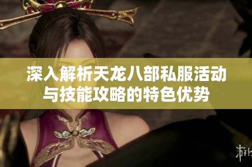 深入解析天龙八部私服活动与技能攻略的特色优势