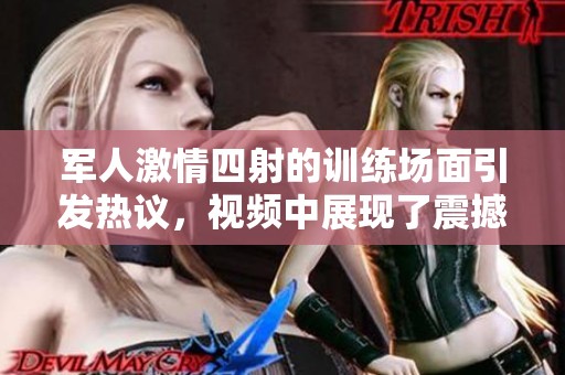 军人激情四射的训练场面引发热议，视频中展现了震撼一幕