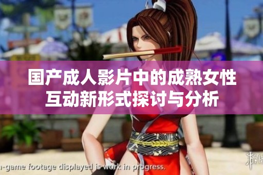 国产成人影片中的成熟女性互动新形式探讨与分析