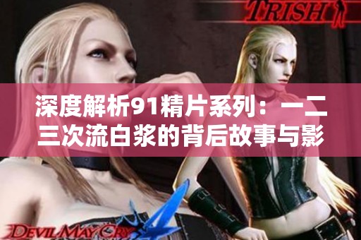 深度解析91精片系列：一二三次流白浆的背后故事与影响