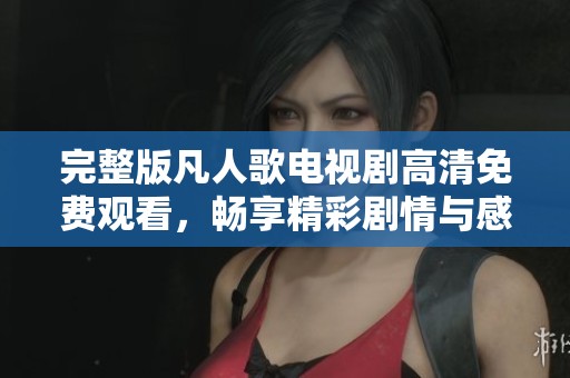 完整版凡人歌电视剧高清免费观看，畅享精彩剧情与感人故事