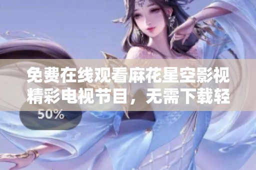 免费在线观看麻花星空影视精彩电视节目，无需下载轻松享受