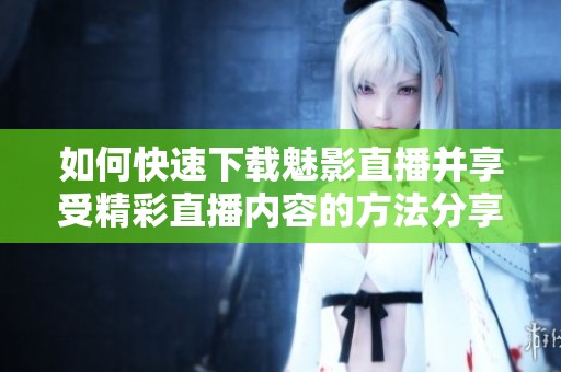 如何快速下载魅影直播并享受精彩直播内容的方法分享