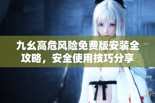 九幺高危风险免费版安装全攻略，安全使用技巧分享