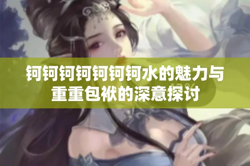 钶钶钶钶钶钶钶水的魅力与重重包袱的深意探讨
