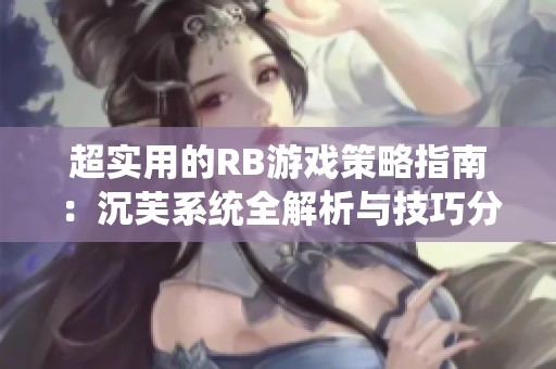 超实用的RB游戏策略指南：沉芙系统全解析与技巧分享
