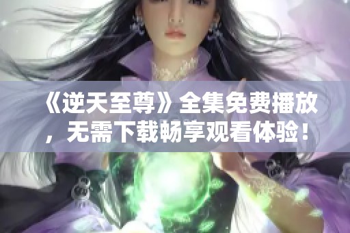 《逆天至尊》全集免费播放，无需下载畅享观看体验！