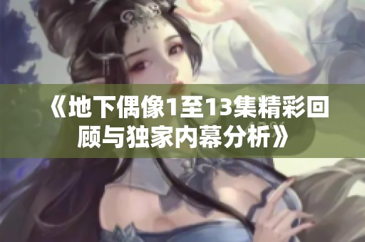 《地下偶像1至13集精彩回顾与独家内幕分析》