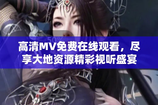 高清MV免费在线观看，尽享大地资源精彩视听盛宴
