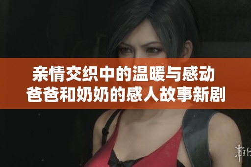 亲情交织中的温暖与感动 爸爸和奶奶的感人故事新剧登场