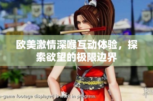 欧美激情深喉互动体验，探索欲望的极限边界
