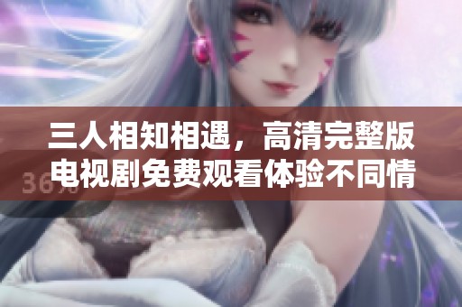 三人相知相遇，高清完整版电视剧免费观看体验不同情感故事
