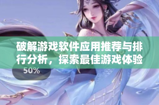 破解游戏软件应用推荐与排行分析，探索最佳游戏体验选择