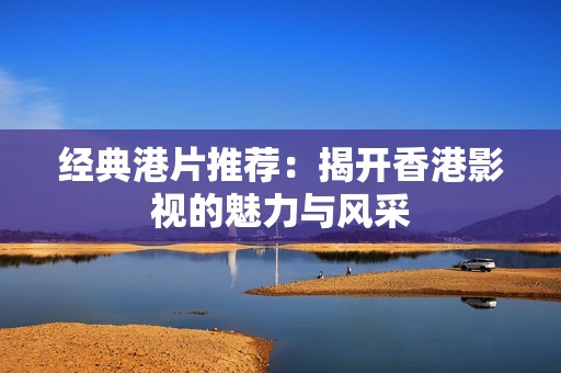 经典港片推荐：揭开香港影视的魅力与风采