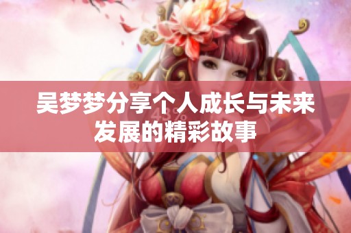 吴梦梦分享个人成长与未来发展的精彩故事