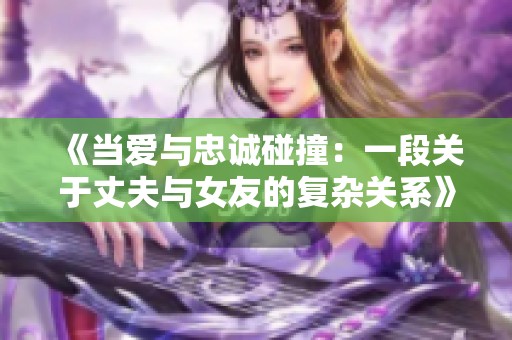 《当爱与忠诚碰撞：一段关于丈夫与女友的复杂关系》
