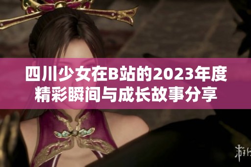 四川少女在B站的2023年度精彩瞬间与成长故事分享