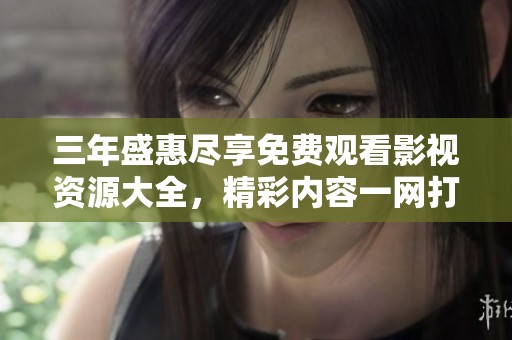 三年盛惠尽享免费观看影视资源大全，精彩内容一网打尽