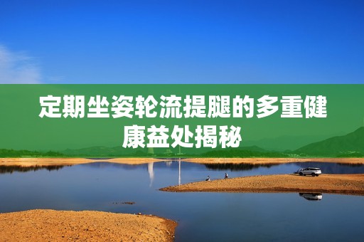 定期坐姿轮流提腿的多重健康益处揭秘