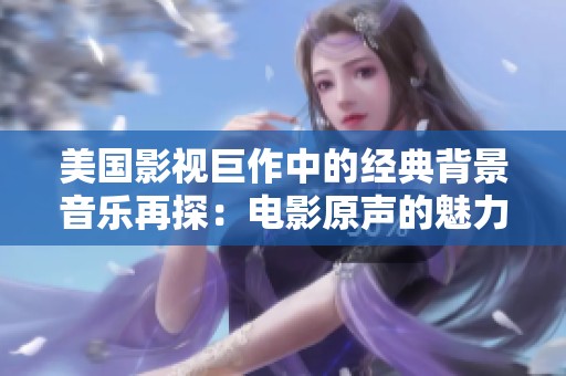 美国影视巨作中的经典背景音乐再探：电影原声的魅力与影响
